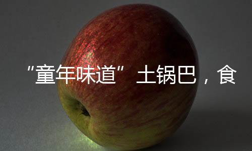 “童年味道”土锅巴,食品原料和臭鞋垫一起烤