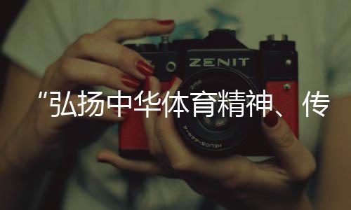 “弘扬中华体育精神🐅、传播体育文化是杏运的荣誉”