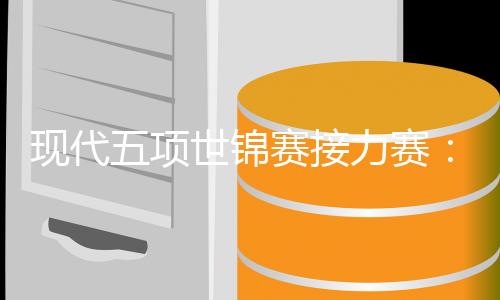 现代五项世锦赛接力赛🚯:韩国队男女双冠👃🏻,中国队遗憾摘得第四