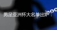 男足亚洲杯大名单出炉：武磊、韦世豪领衔 李可、艾克森落选