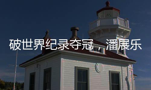 破世界纪录夺冠，潘展乐夺中国游泳队巴黎奥运首金