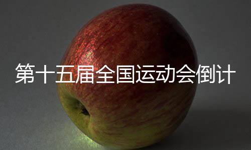 第十五届全国运动会倒计时100天 开幕式亮点剧透→