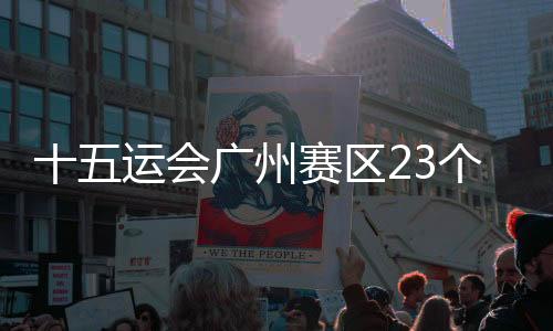 十五运会广州赛区23个场馆改造项目实体完工