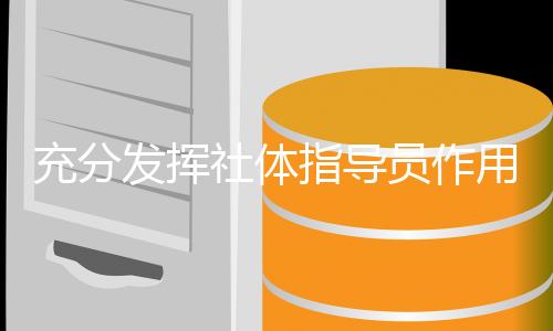 充分发挥社体指导员作用 构建更高水平公共服务体系