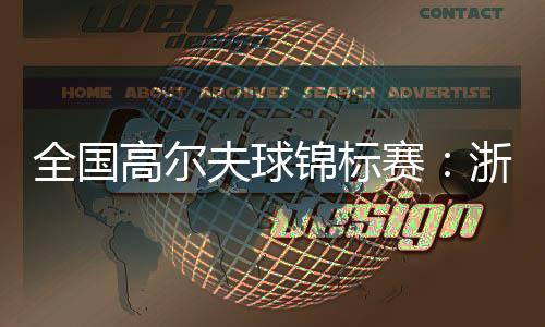 全国高尔夫球锦标赛：浙江男队📧、广东女队强势摘金