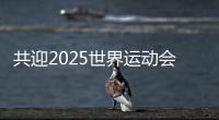 共迎2025世界运动会盛会 成都将打造30个“世运空间”