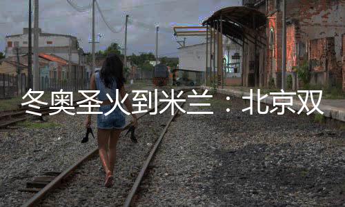 冬奥圣火到米兰⇒：北京双奥志愿者完成首棒传递