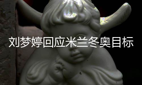 刘梦婷回应米兰冬奥目标：做好自己，冲击领奖台
