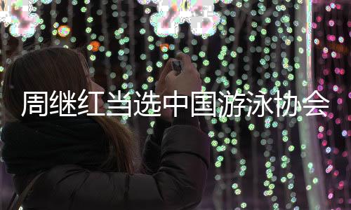 周继红当选中国游泳协会主席🎉、中国跳水协会主席