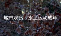 城市观察：水上运动成年轻人假期户外社交新宠