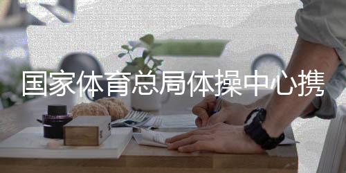 国家体育总局体操中心携手广西推动体操事业发展