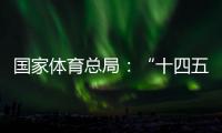 国家体育总局：“十四五”以来体育产业稳步发展，年均增速10.3%
