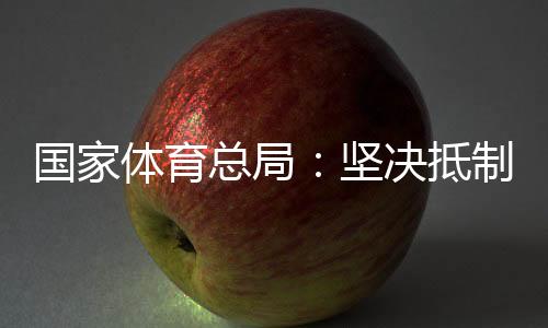 国家体育总局🚴🏻‍♂️：坚决抵制畸形“饭圈文化”侵蚀体育领域