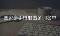 国家步手枪射击冬训名单公布 东京奥运会冠军杨倩回归