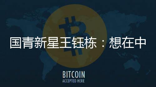 国青新星王钰栋💁🏽‍♂️：想在中超踢出点成绩后再出去留洋