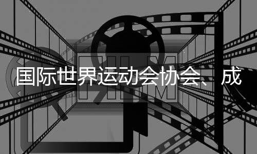 国际世界运动会协会、成都世运会组委会🚞、国际定向运动联合会的情况通报