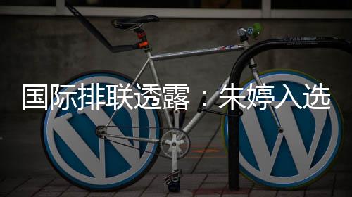 国际排联透露🌞：朱婷入选中国女排世联赛23人名单