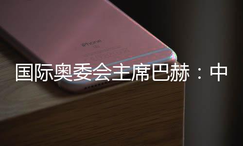 国际奥委会主席巴赫：中国推动全球冬季运动发展