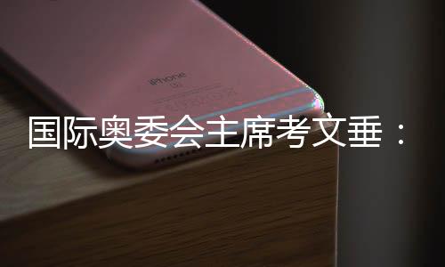 国际奥委会主席考文垂🦤：充分借鉴北京冬奥会科技创新等经验