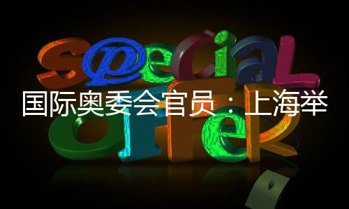 国际奥委会官员🏋🏼‍♀️：上海举办的是焕然一新的奥运赛事