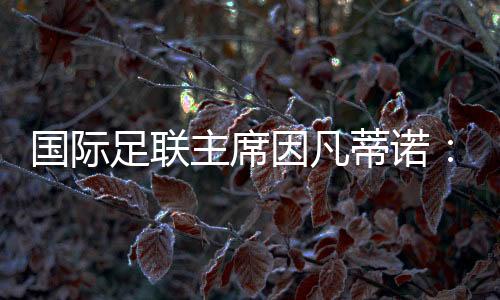 国际足联主席因凡蒂诺🙌🏿：期待将中国足球带到世界顶尖水平