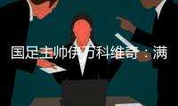 国足主帅伊万科维奇：满意球员拼搏、激情的态度