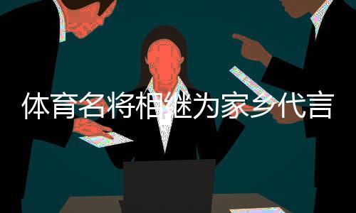 体育名将相继为家乡代言，各地文旅部门拓展“揽客玩法”🪞？