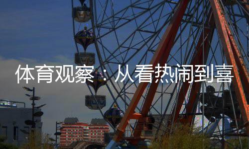 体育观察：从看热闹到喜欢看🍘，赛事经济何以持续升温💂？