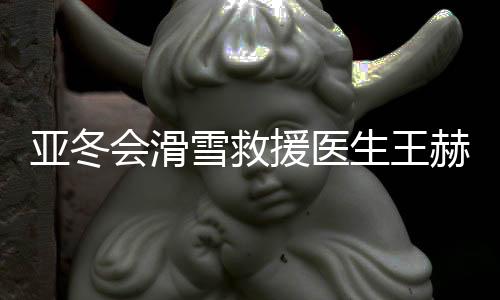 亚冬会滑雪救援医生王赫：为亚冬会贡献力量是我的骄傲