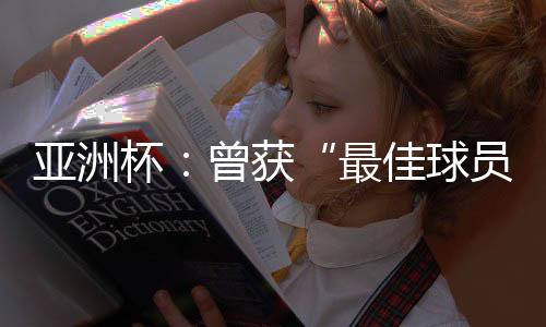 亚洲杯：曾获“最佳球员”称号的他😟，建言中国足球