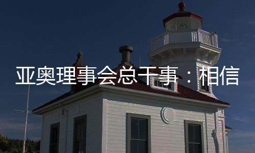 亚奥理事会总干事🚕：相信哈尔滨亚冬会将成为顶尖赛事
