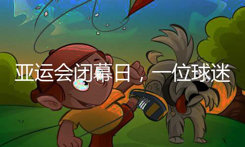 亚运会闭幕日，一位球迷的“小别离”🥍：圆梦、重聚与期待