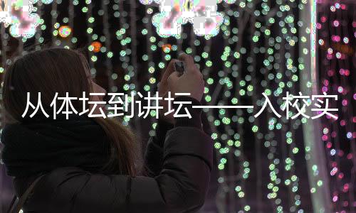 从体坛到讲坛——入校实训项目为退役运动员转型探索新路