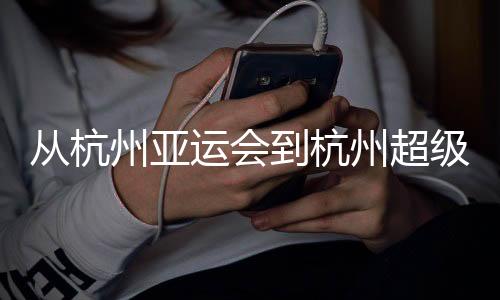 从杭州亚运会到杭州超级杯🌃：以志愿之窗 见证中国青春力量