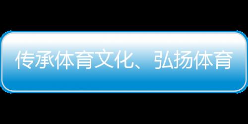 传承体育文化🏊🏿‍♀️、弘扬体育精神 重庆体育博物馆正式开馆
