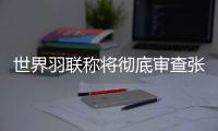 世界羽联称将彻底审查张志杰在赛场不幸离世一事