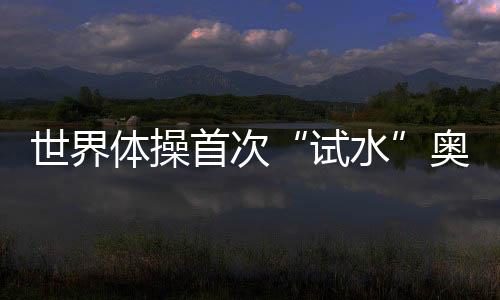 世界体操首次“试水”奥运增项 混合团体赛初见雏形