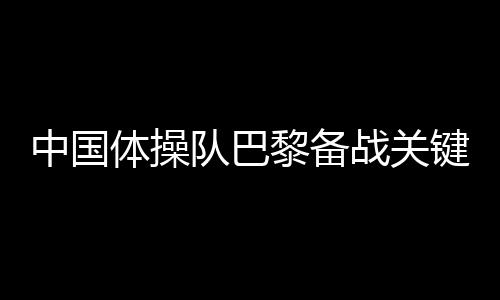 中国体操队巴黎备战关键词🧍‍♂️🧙‍♂️：自信、血性🙆🏼、行动派
