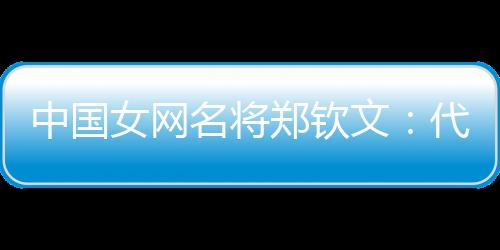 中国女网名将郑钦文：代表国家是荣誉 保持百分百专注