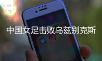 中国女足击败乌兹别克斯坦女足 取得永川国际女足锦标赛开门红