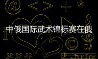 中俄国际武术锦标赛在俄罗斯沃洛格达市开幕