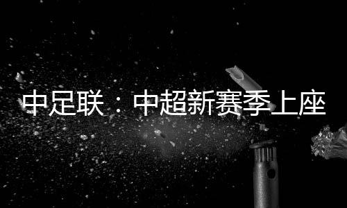 中足联🦹🏽‍♀️：中超新赛季上座人数同比增长逾两成 场均24371人
