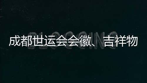 成都世运会会徽、吉祥物🤳、口号评审开启 收到作品近万份