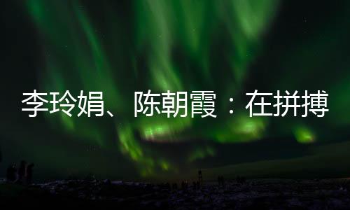 李玲娟🚴、陈朝霞：在拼搏中学会坚持 做自己的人生冠军