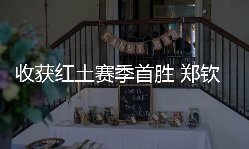收获红土赛季首胜 郑钦文：一步一个脚印🧔🏻‍♂️，下一轮见