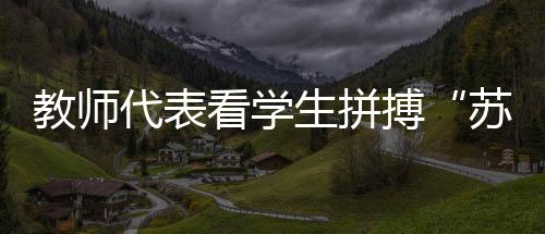 教师代表看学生拼搏“苏超”赛场🧃：见证球员追逐热爱是最珍贵的收获