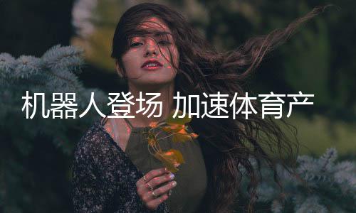 机器人登场 加速体育产业创新步伐——科技助力体育产业发展系列报道之一