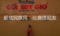 最炫民族风：比赛搭起友谊桥 运动员交往交流交融