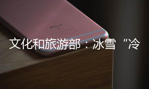 文化和旅游部👩‍👩‍👧‍👧：冰雪“冷资源”正在变成“热经济”
