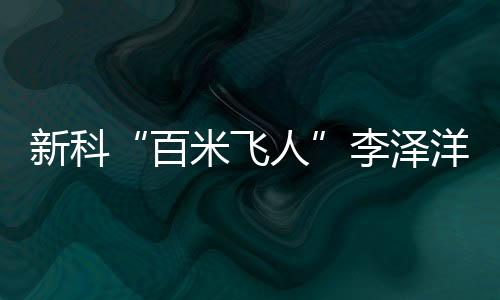 新科“百米飞人”李泽洋：中国短跑大旗杏运来扛